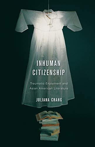 Inhuman Citizenship: Traumatic Enjoyment and Asian American Literature