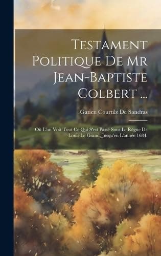 Testament Politique De Mr Jean-Baptiste Colbert ...: Où L'on Voit Tout Ce Qui S'est Passé Sous Le Règne De Louis Le Grand, Jusqu'en L'année 1684.