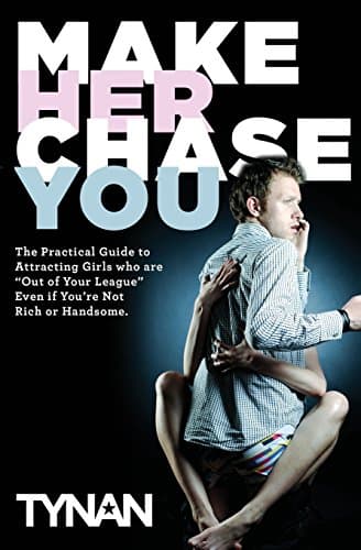 Make Her Chase You: The Guide To Attracting Girls Who Are "Out Of Your League" Even If You'Re Not Rich Or Handsome