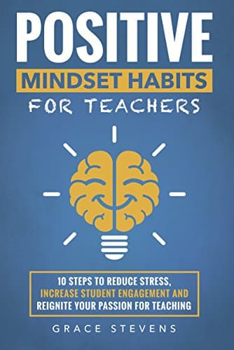 Positive Mindset Habits for Teachers: 10 Steps to Reduce Stress, Increase Student Engagement and Reignite Your Passion for Teaching Kindle Edition