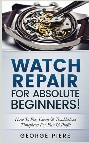Watch Repair For Absolute Beginners!: How To Fix, Clean & Troubleshoot Timepieces For Fun & Profit Paperback – December 28, 2016