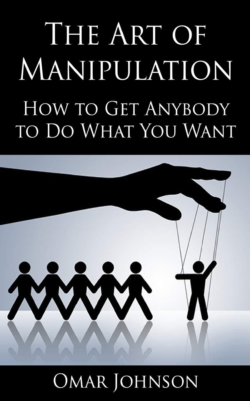 The Art Of Manipulation: How to Get Anybody to Do What You Want