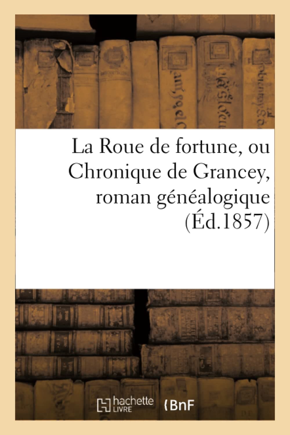 La Roue de Fortune, Ou Chronique de Grancey, Roman Gnalogique crit Au Commencement Du Xive Sicle