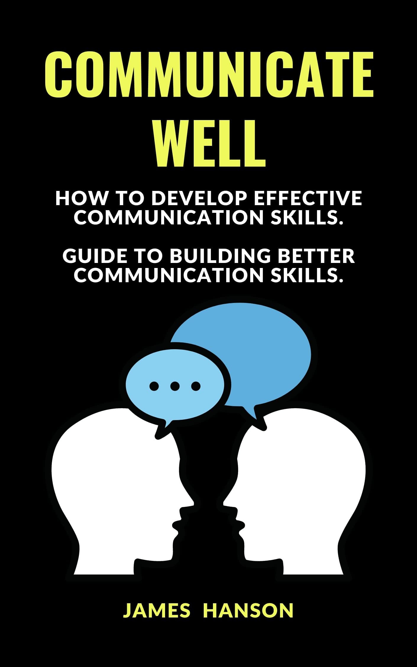 COMMUNICATE WELL: How To Develop Effective Communication Skills. Guide To Building Better Communication Skills.