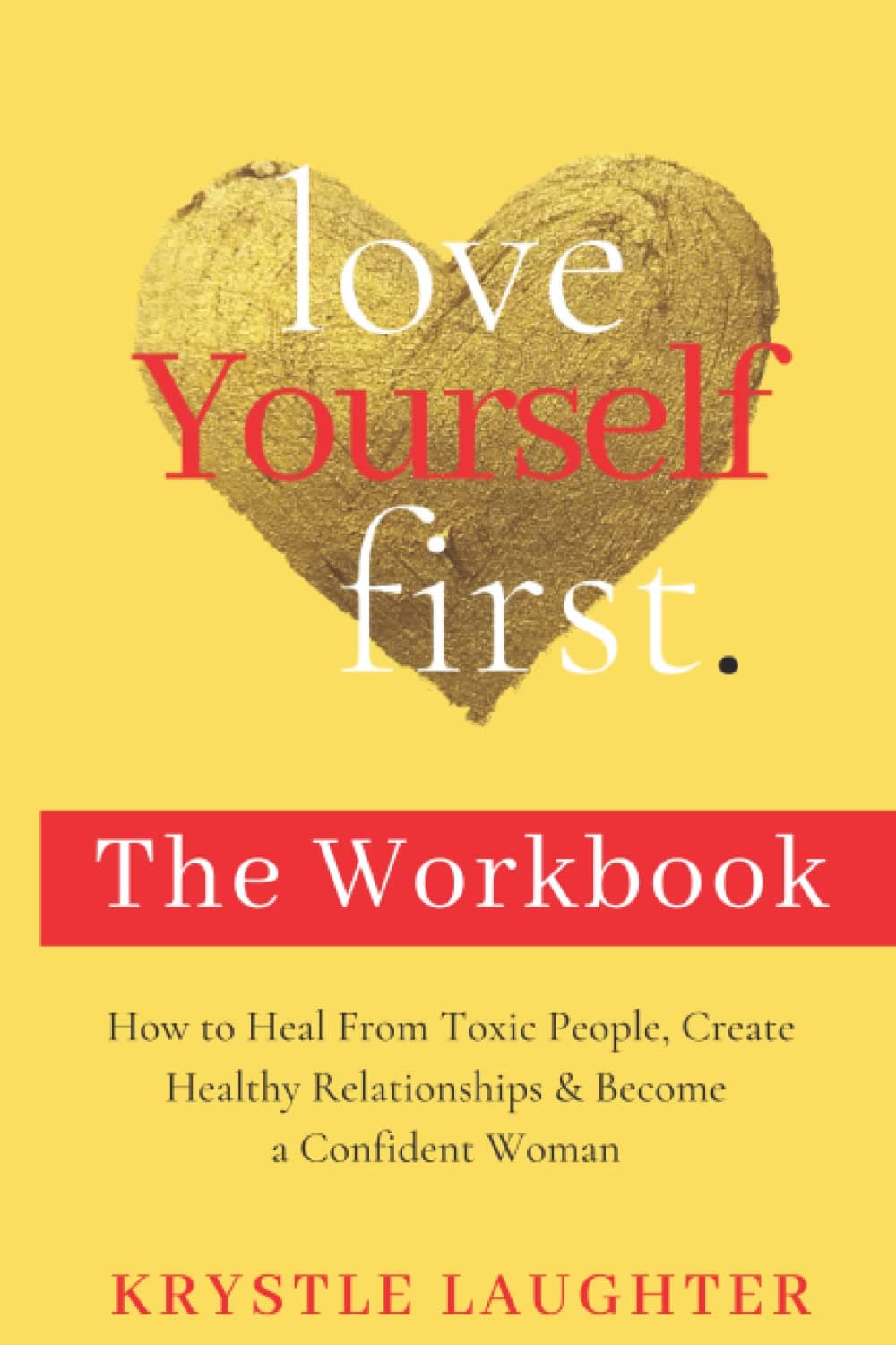 The Love Yourself First Workbook: How to Heal From Toxic People, Create Healthy Relationships & Become a Confident Woman (The Love Yourself First Series)