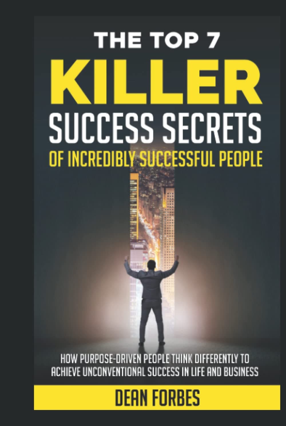 THE TOP 7 KILLER SUCCESS SECRETS OF INCREDIBLY SUCCESSFUL PEOPLE: How purpose-driven people think differently to achieve unconventional success in life and business.