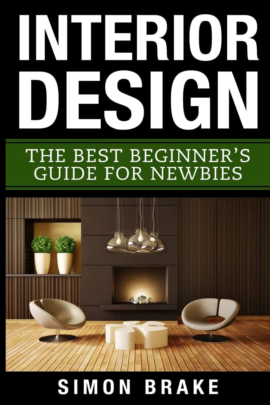 Interior Design: The Best Beginner's Guide For Newbies (Interior Design, Home Organizing, Home Cleaning, Home Living, Home Construction, Home Design) Paperback – May 11, 2017
