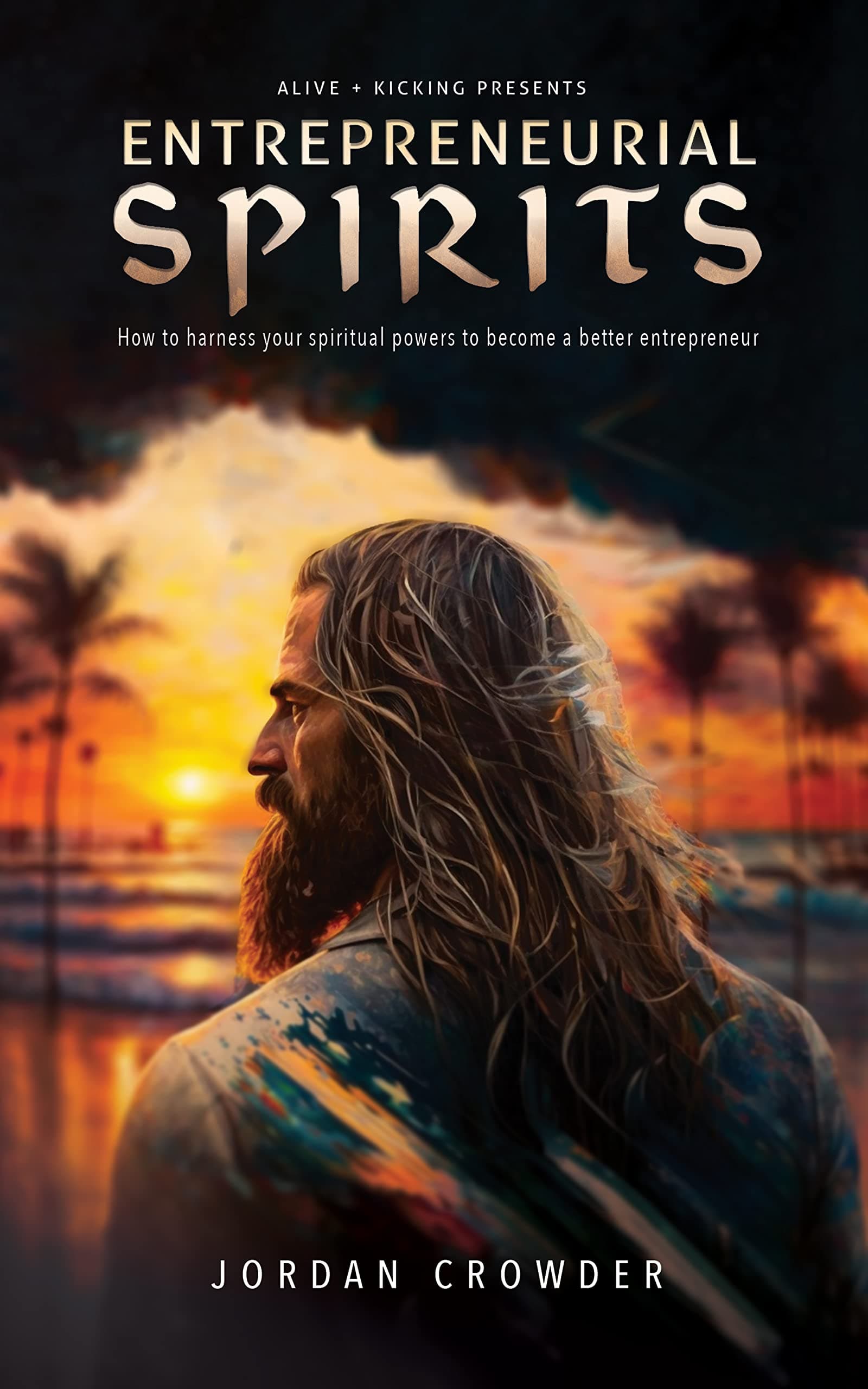 Alive & Kicking: Entrepreneurial Spirits: How to harness your spiritual powers to become a better entrepreneur