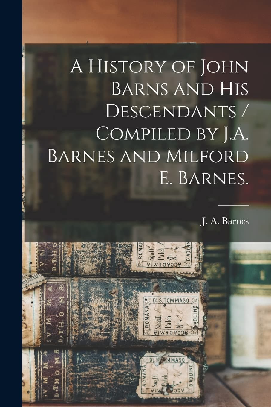 A History of John Barns and His Descendants / Compiled by J.A. Barnes and Milford E. Barnes.