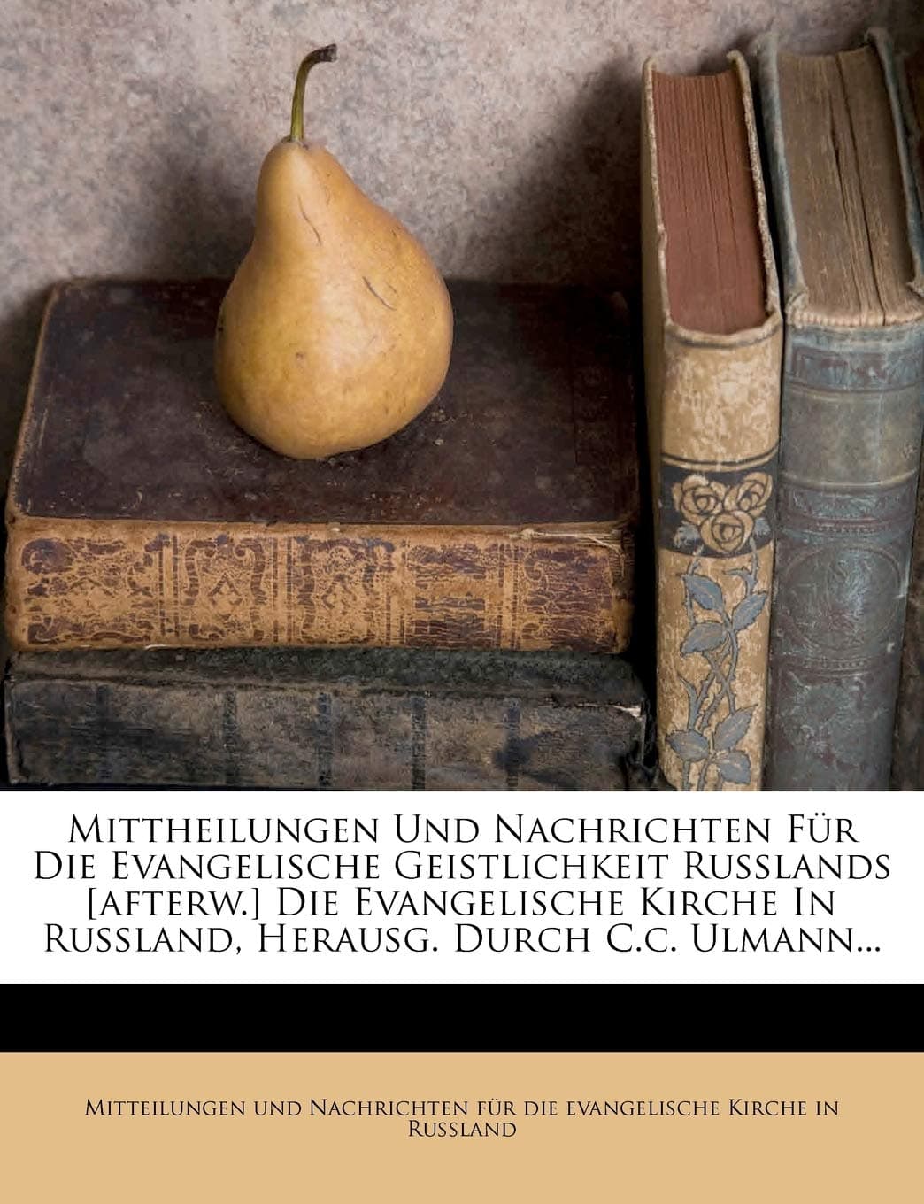 Mittheilungen Und Nachrichten Fur Die Evangelische Geistlichkeit Russlands [Afterw.] Die Evangelische Kirche in Russland, Herausg. Durch C.C. Ulmann...