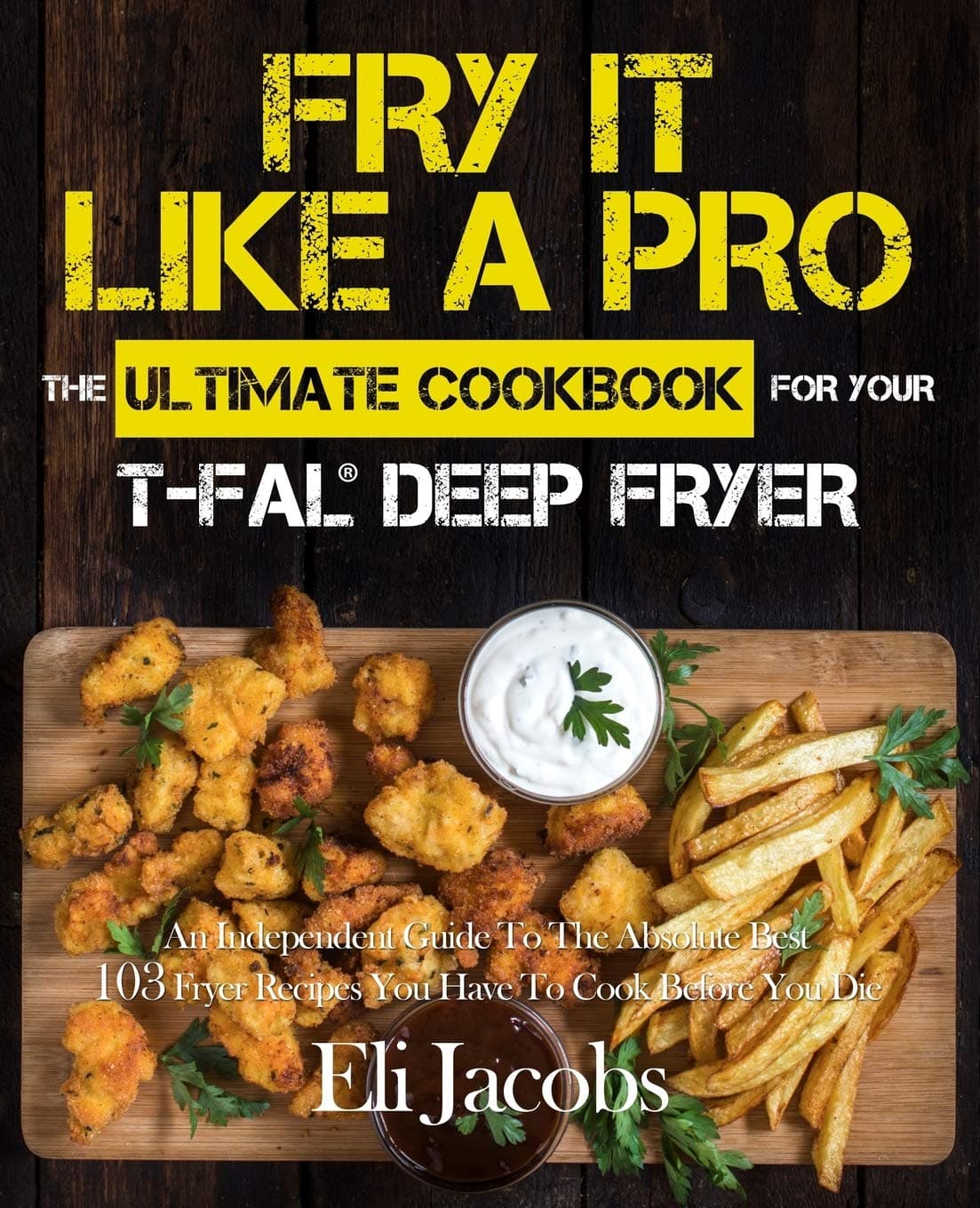 Fry It Like A Pro The Ultimate Cookbook for Your T-fal Deep Fryer: An Independent Guide to the Absolute Best 103 Fryer Recipes You Have to Cook Before You Die Paperback – February 16, 2018