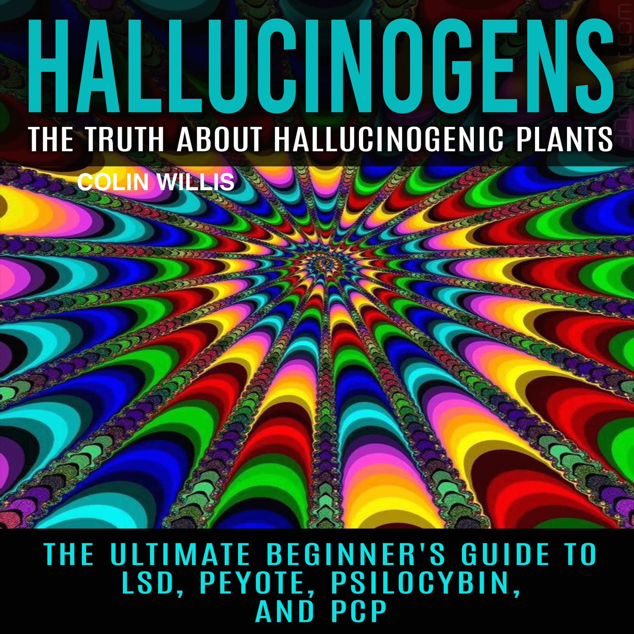 Hallucinogens: The Truth About Hallucinogenic Plants: The Ultimate Beginner's Guide to LSD, Peyote, Psilocybin, and PCP
