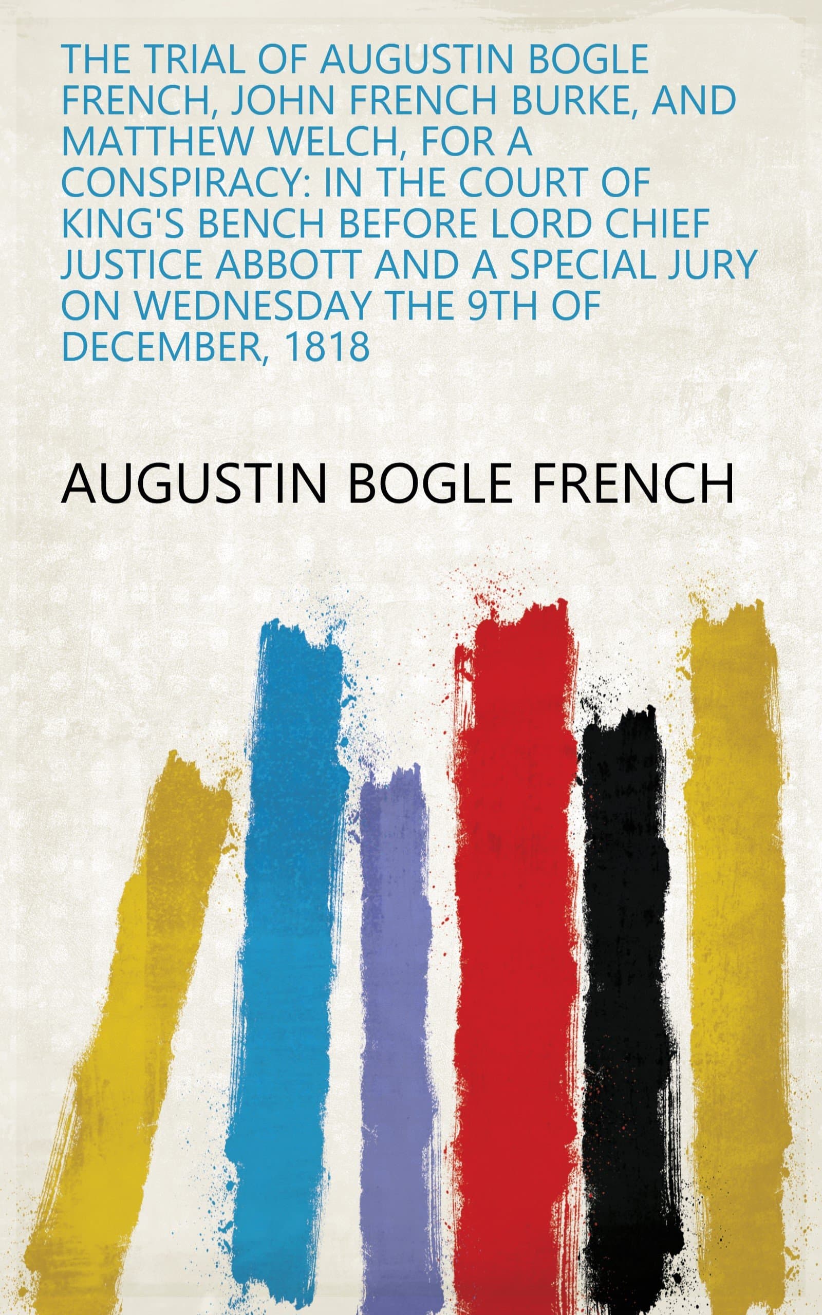 The Trial of Augustin Bogle French, John French Burke, and Matthew Welch, for a Conspiracy: In the Court of King's Bench Before Lord Chief Justice ... Jury On Wednesday the 9Th of December, 1818