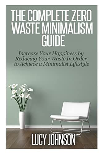The Complete Zero Waste Minimalism Guide: Increase your Happiness by Reducing your Waste in Order to Achieve a Minimalist Lifestyle Paperback – October 14, 2014