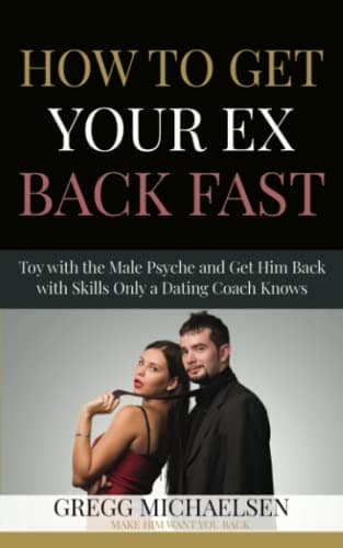 How to Get Your Ex Back Fast: Toy with the Male Psyche and Get Him Back with Skills Only a Dating Coach Knows