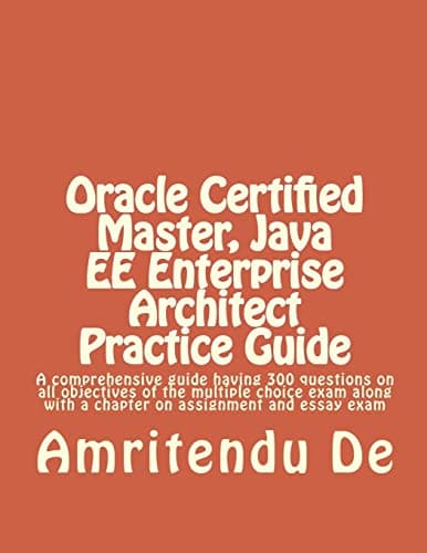 Oracle Certified Master, Java EE Enterprise Architect Practice Guide: A comprehensive guide having 300 questions on all objectives of the multiple choice ... with a chapter on assignment and essay exam