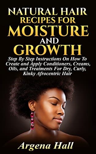 Natural Hair Recipes For Moisture and Growth: Step By Step Instructions On How To Create and Apply Conditioners, Creams, Oils, and Treatments For Dry, Curly, Kinky Afrocentric Hair