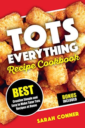 TOTS EVERYTHING Recipe Cookbook: BEST Creative Simple and Easy to Make Tater Tot Recipes at Home Kindle Edition