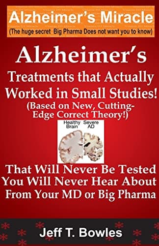 Alzheimer's Treatments That Actually Worked In Small Studies! (Based On New, Cutting-Edge, Correct Theory!) That Will Never Be Tested & You Will Never Hear About From Your MD Or Big Pharma !