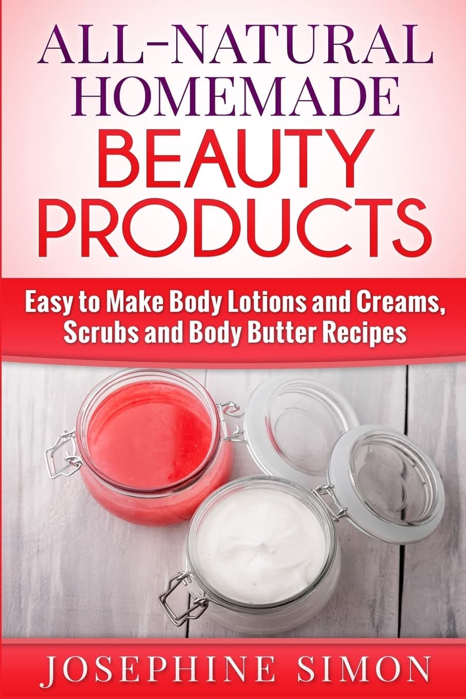 All-Natural Homemade Beauty Products: Easy to Make Body Lotions and Creams, Scrubs and Body Butters Recipes (DIY Beauty Products)